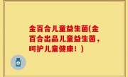 金百合儿童益生菌(金百合出品儿童益生菌，呵护儿童健康！)