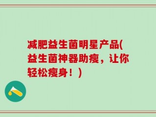 减肥益生菌明星产品(益生菌神器助瘦，让你轻松瘦身！)