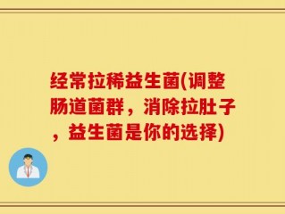 经常拉稀益生菌(调整肠道菌群，消除拉肚子，益生菌是你的选择)