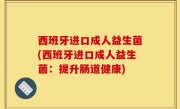 西班牙进口成人益生菌(西班牙进口成人益生菌：提升肠道健康)