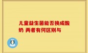 儿童益生菌能否换成酸奶 两者有何区别与