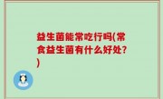 益生菌能常吃行吗(常食益生菌有什么好处？)