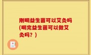 刚喝益生菌可以艾灸吗(喝完益生菌可以做艾灸吗？)