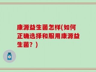 康源益生菌怎样(如何正确选择和服用康源益生菌？)
