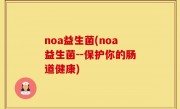 noa益生菌(noa益生菌--保护你的肠道健康)