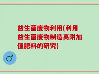益生菌废物利用(利用益生菌废物制造高附加值肥料的研究)