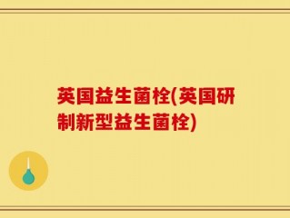 英国益生菌栓(英国研制新型益生菌栓)