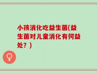 小孩消化吃益生菌(益生菌对儿童消化有何益处？)