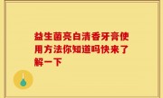 益生菌亮白清香牙膏使用方法你知道吗快来了解一下
