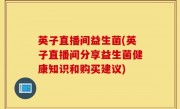英子直播间益生菌(英子直播间分享益生菌健康知识和购买建议)