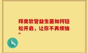拜奥软管益生菌如何轻松开启，让你不再烦恼”