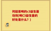何超莲喝的c3益生菌功效(喝C3益生菌的好处是什么？)