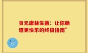 贝元康益生菌：让你肠道更快乐的终极指南”