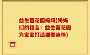 益生菌花园妈妈(妈妈们的福音！益生菌花园为宝宝打造强健身体)