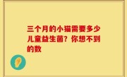 三个月的小猫需要多少儿童益生菌？你想不到的数