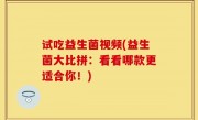 试吃益生菌视频(益生菌大比拼：看看哪款更适合你！)