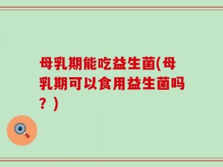 母乳期能吃益生菌(母乳期可以食用益生菌吗？)