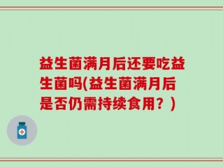 益生菌满月后还要吃益生菌吗(益生菌满月后是否仍需持续食用？)