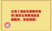北海銀滩益生菌酸奶推荐(推荐北海银滩益生菌酸奶，有益健康)
