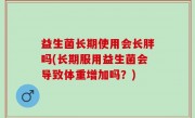 益生菌长期使用会长胖吗(长期服用益生菌会导致体重增加吗？)