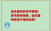 益生菌奶粉调节肠胃(调节肠胃健康，益生菌奶粉是不错的选择)