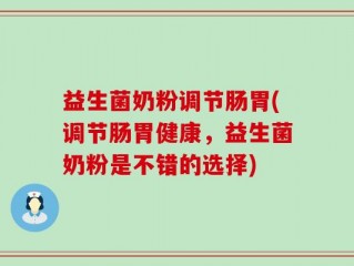 益生菌奶粉调节肠胃(调节肠胃健康，益生菌奶粉是不错的选择)