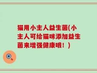 猫用小主人益生菌(小主人可给猫咪添加益生菌来增强健康哦！)