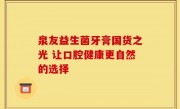 泉友益生菌牙膏国货之光 让口腔健康更自然的选择