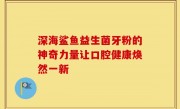 深海鲨鱼益生菌牙粉的神奇力量让口腔健康焕然一新