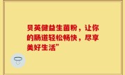 贝英健益生菌粉，让你的肠道轻松畅快，尽享美好生活”