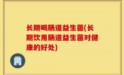 长期喝肠道益生菌(长期饮用肠道益生菌对健康的好处)