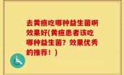 去黄疸吃哪种益生菌啊效果好(黄疸患者该吃哪种益生菌？效果优秀的推荐！)