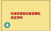 吃益生菌后拉屎呈颗粒状正常吗