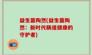 益生菌陶然(益生菌陶然：新时代肠道健康的守护者)