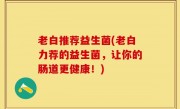 老白推荐益生菌(老白力荐的益生菌，让你的肠道更健康！)