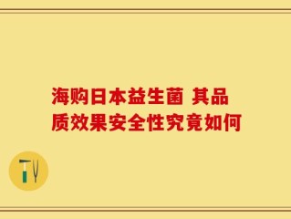 海购日本益生菌 其品质效果安全性究竟如何