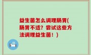 益生菌怎么调理肠胃(肠胃不适？尝试这些方法调理益生菌！)