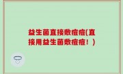 益生菌直接敷痘痘(直接用益生菌敷痘痘！)