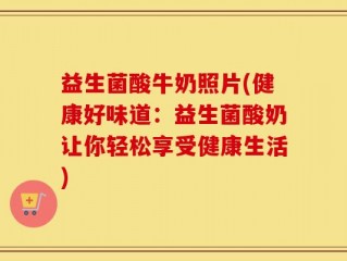 益生菌酸牛奶照片(健康好味道：益生菌酸奶让你轻松享受健康生活)