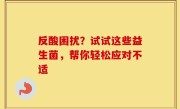 反酸困扰？试试这些益生菌，帮你轻松应对不适