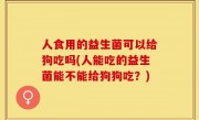 人食用的益生菌可以给狗吃吗(人能吃的益生菌能不能给狗狗吃？)