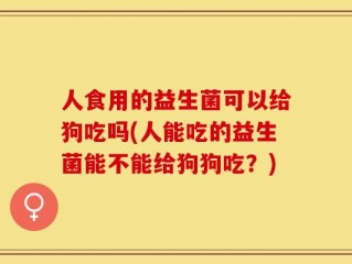 人食用的益生菌可以给狗吃吗(人能吃的益生菌能不能给狗狗吃？)