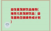 益生菌发酵饮品推荐(推荐几款发酵饮品：益生菌助您健康养成计划)