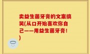 卖益生菌牙膏的文案搞笑(从口开始喜欢你自己——用益生菌牙膏！)