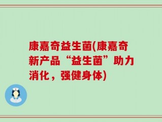 康嘉奇益生菌(康嘉奇新产品“益生菌”助力消化，强健身体)
