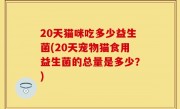 20天猫咪吃多少益生菌(20天宠物猫食用益生菌的总量是多少？)