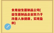 食用益生菌制品公司(益生菌制品企业致力于改善人体健康，实现盈利)