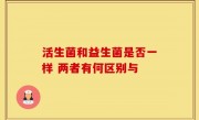 活生菌和益生菌是否一样 两者有何区别与