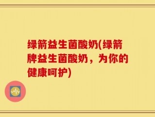 绿箭益生菌酸奶(绿箭牌益生菌酸奶，为你的健康呵护)