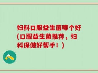 妇科口服益生菌哪个好(口服益生菌推荐，妇科保健好帮手！)